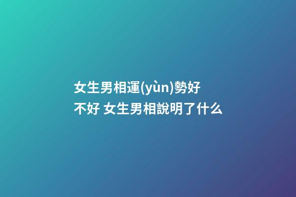 女生男相運(yùn)勢好不好 女生男相說明了什么